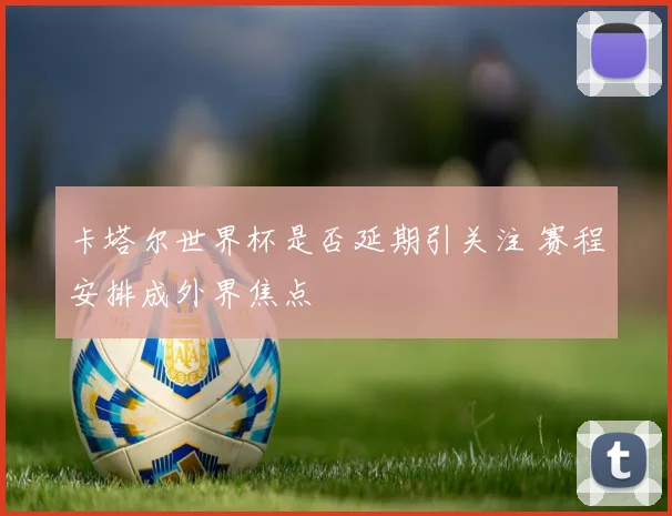 卡塔尔世界杯是否延期引关注 赛程安排成外界焦点